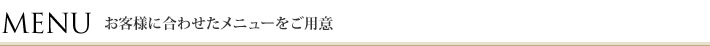 MENU お客様に合わせたメニューをご用意